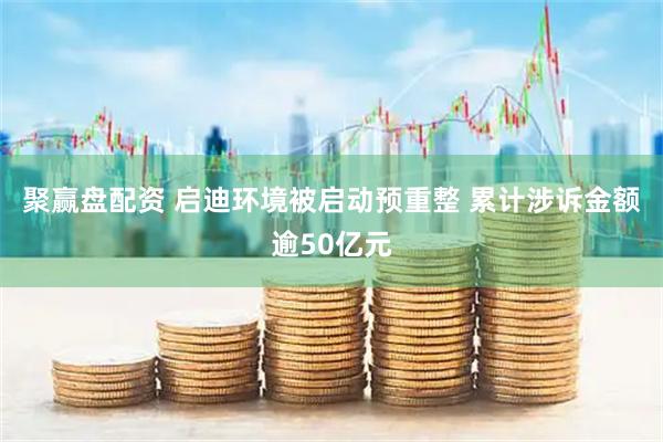 聚赢盘配资 启迪环境被启动预重整 累计涉诉金额逾50亿元