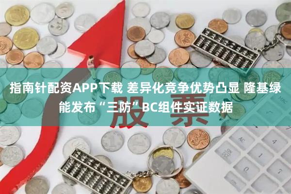 指南针配资APP下载 差异化竞争优势凸显 隆基绿能发布“三防”BC组件实证数据