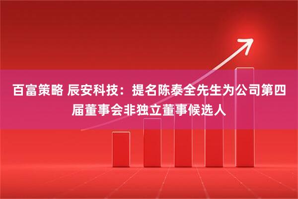 百富策略 辰安科技：提名陈泰全先生为公司第四届董事会非独立董事候选人