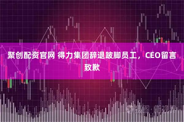 聚创配资官网 得力集团辞退跛脚员工，CEO留言致歉