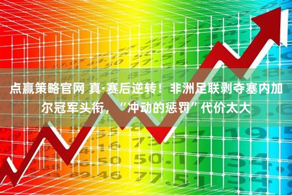 点赢策略官网 真·赛后逆转！非洲足联剥夺塞内加尔冠军头衔，“冲动的惩罚”代价太大