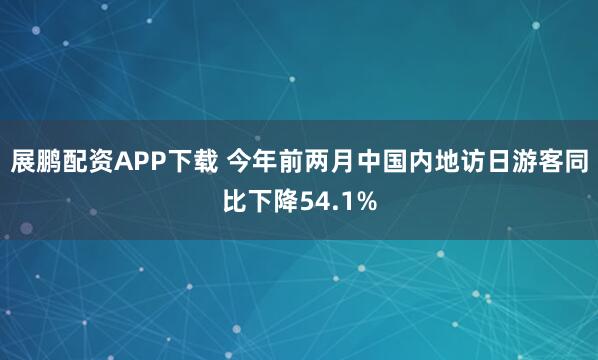 展鹏配资APP下载 今年前两月中国内地访日游客同比下降54.1%