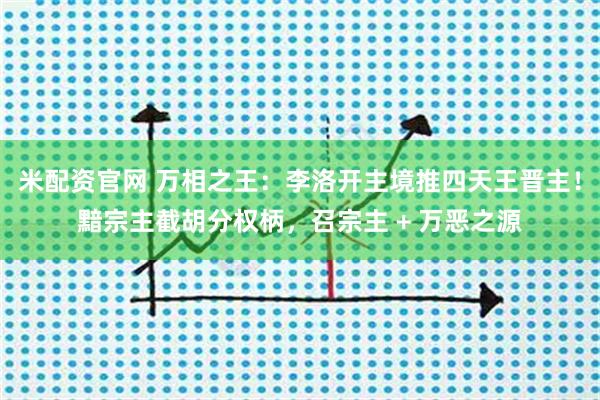 米配资官网 万相之王：李洛开主境推四天王晋主！黯宗主截胡分权柄，召宗主 + 万恶之源