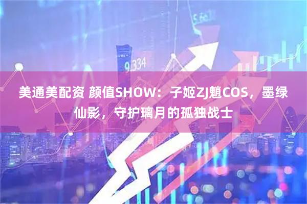 美通美配资 颜值SHOW：子姬ZJ魈COS，墨绿仙影，守护璃月的孤独战士
