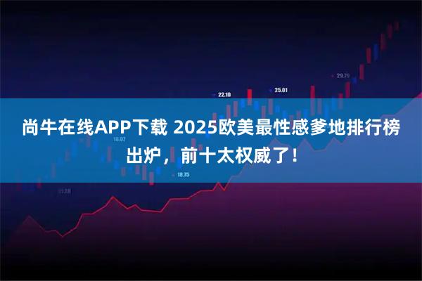 尚牛在线APP下载 2025欧美最性感爹地排行榜出炉，前十太权威了！