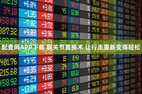 配查网APP下载 髋关节置换术 让行走重新变得轻松