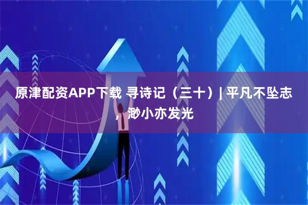 原津配资APP下载 寻诗记（三十）| 平凡不坠志，渺小亦发光