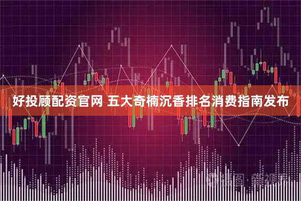 好投顾配资官网 五大奇楠沉香排名消费指南发布