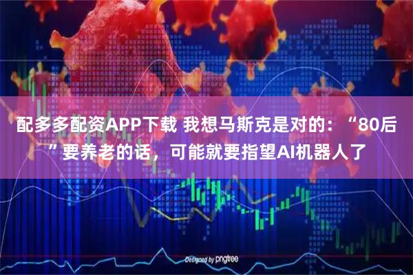 配多多配资APP下载 我想马斯克是对的：“80后”要养老的话，可能就要指望AI机器人了