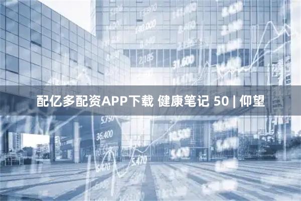 配亿多配资APP下载 健康笔记 50 | 仰望