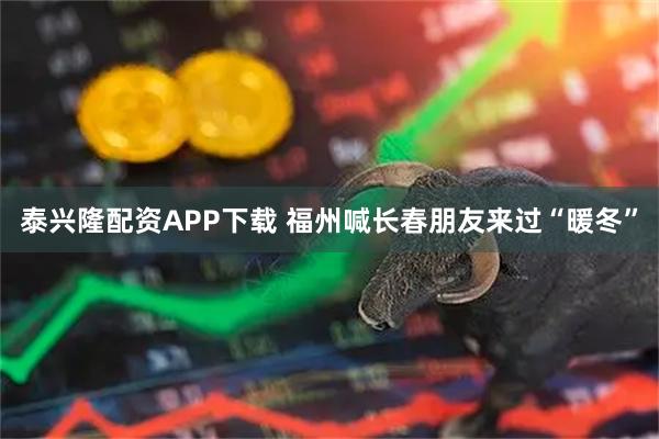 泰兴隆配资APP下载 福州喊长春朋友来过“暖冬”