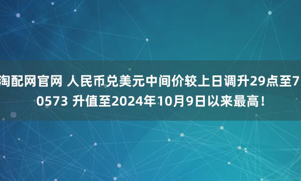 淘配网官网 人民币兑美元中间价较上日调升29点至7.0573 升值至2024年10月9日以来最高！
