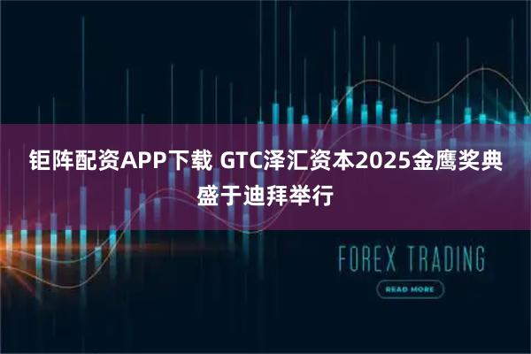 钜阵配资APP下载 GTC泽汇资本2025金鹰奖典盛于迪拜举行