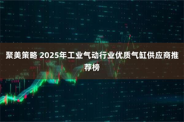 聚美策略 2025年工业气动行业优质气缸供应商推荐榜