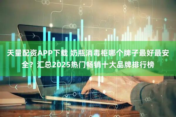 天量配资APP下载 奶瓶消毒柜哪个牌子最好最安全？汇总2025热门畅销十大品牌排行榜