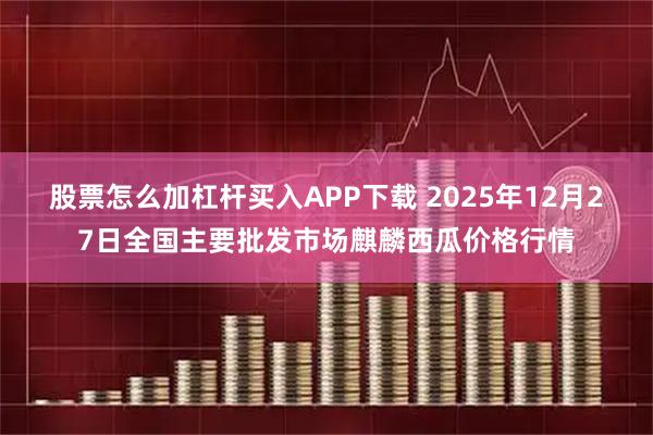 股票怎么加杠杆买入APP下载 2025年12月27日全国主要批发市场麒麟西瓜价格行情