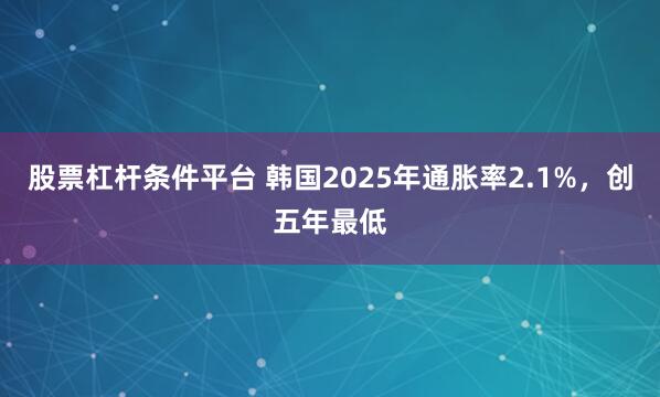 股票杠杆条件平台 韩国2025年通胀率2.1%，创五年最低