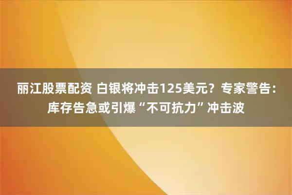 丽江股票配资 白银将冲击125美元？专家警告：库存告急或引爆“不可抗力”冲击波