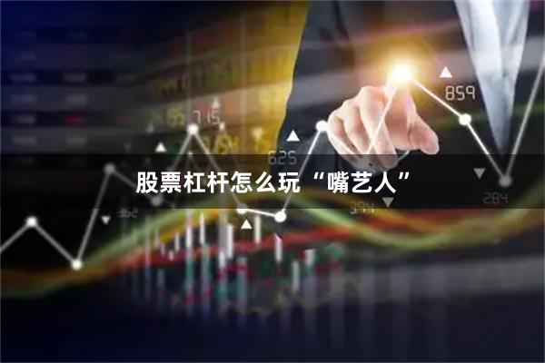 股票杠杆怎么玩 “嘴艺人”