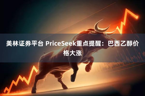 美林证券平台 PriceSeek重点提醒：巴西乙醇价格大涨