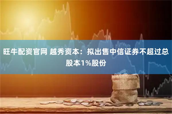 旺牛配资官网 越秀资本：拟出售中信证券不超过总股本1%股份