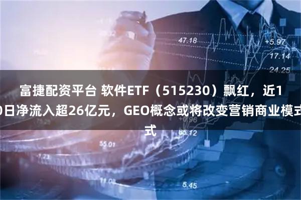 富捷配资平台 软件ETF（515230）飘红，近10日净流入超26亿元，GEO概念或将改变营销商业模式