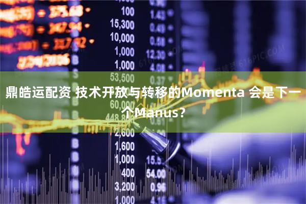 鼎皓运配资 技术开放与转移的Momenta 会是下一个Manus？