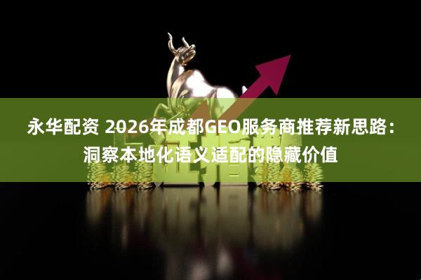 永华配资 2026年成都GEO服务商推荐新思路：洞察本地化语义适配的隐藏价值