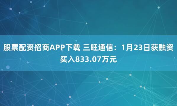 股票配资招商APP下载 三旺通信：1月23日获融资买入833.07万元