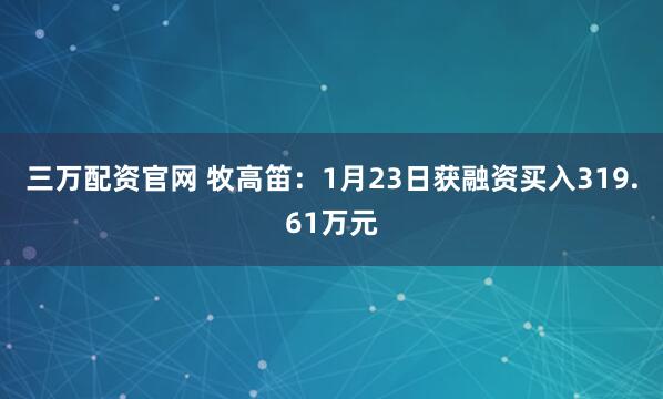 三万配资官网 牧高笛：1月23日获融资买入319.61万元
