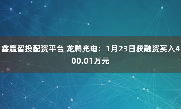 鑫赢智投配资平台 龙腾光电：1月23日获融资买入400.01万元
