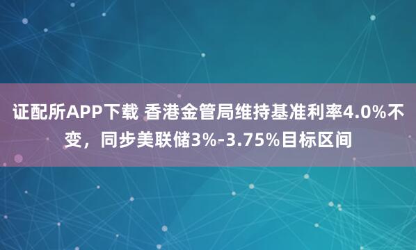 证配所APP下载 香港金管局维持基准利率4.0%不变，同步美联储3%-3.75%目标区间