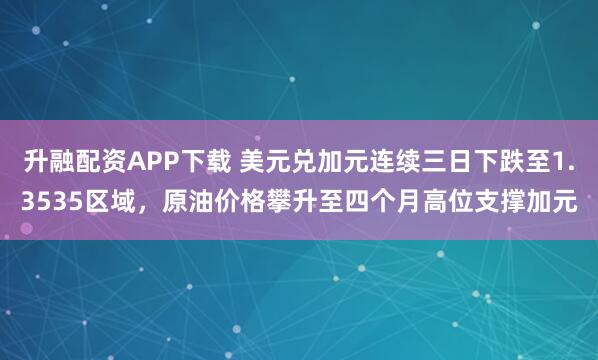 升融配资APP下载 美元兑加元连续三日下跌至1.3535区域，原油价格攀升至四个月高位支撑加元