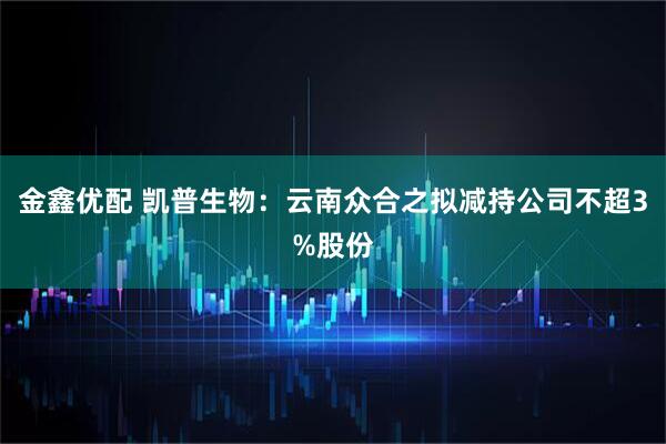 金鑫优配 凯普生物：云南众合之拟减持公司不超3%股份