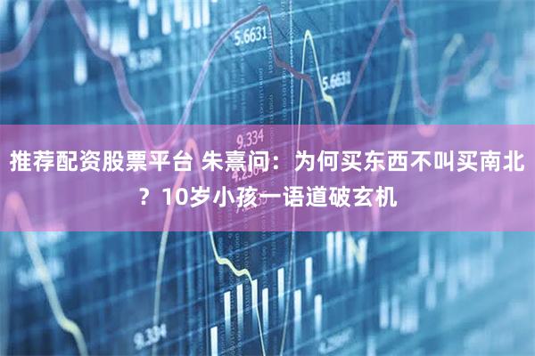 推荐配资股票平台 朱熹问：为何买东西不叫买南北？10岁小孩一语道破玄机