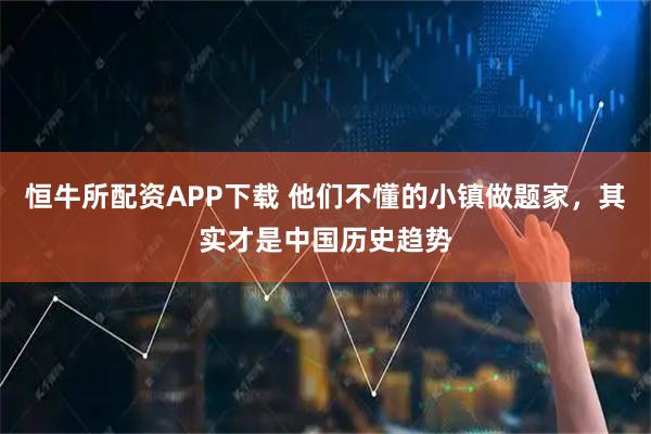 恒牛所配资APP下载 他们不懂的小镇做题家，其实才是中国历史趋势