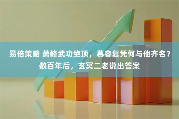 易倍策略 萧峰武功绝顶，慕容复凭何与他齐名？数百年后，玄冥二老说出答案