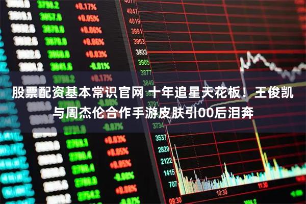 股票配资基本常识官网 十年追星天花板！王俊凯与周杰伦合作手游皮肤引00后泪奔